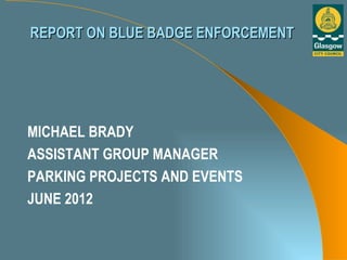 REPORT ON BLUE BADGE ENFORCEMENT




MICHAEL BRADY
ASSISTANT GROUP MANAGER
PARKING PROJECTS AND EVENTS
JUNE 2012
 