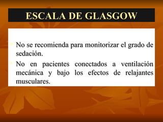 ESCALA DE GLASGOW No se recomienda para monitorizar el grado de sedación.  No en pacientes conectados a ventilación mecánica y bajo los efectos de relajantes musculares. 