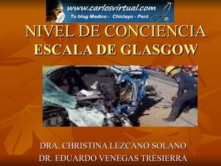 NIVEL DE CONCIENCIA ESCALA DE GLASGOW DRA. CHRISTINA LEZCANO SOLANO DR. EDUARDO VENEGAS TRESIERRA 