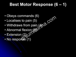 Best Motor Response (6 – 1)
• Obeys commands (6)
• Localises to pain (5)
• Withdraws from pain (4)
• Abnormal flexion (3)
• Extension (2)
• No response (1)
 