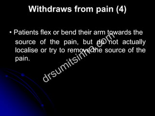 Withdraws from pain (4)
• Patients flex or bend their arm towards the
source of the pain, but do not actually
localise or try to remove the source of the
pain.
 