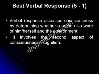 Best Verbal Response (5 - 1)
• Verbal response assesses consciousness
by determining whether a person is aware
of him/herself and the environment.
• It involves the second aspect of
consciousness - cognition.
 