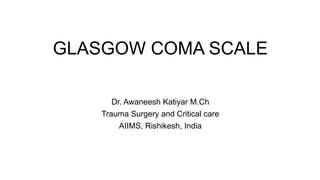 GLASGOW COMA SCALE
Dr. Awaneesh Katiyar M.Ch
Trauma Surgery and Critical care
AIIMS, Rishikesh, India
 