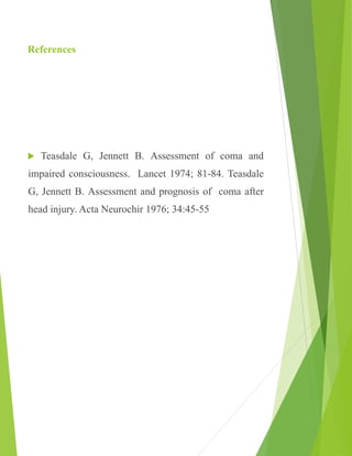 References
 Teasdale G, Jennett B. Assessment of coma and
impaired consciousness. Lancet 1974; 81-84. Teasdale
G, Jennett B. Assessment and prognosis of coma after
head injury. Acta Neurochir 1976; 34:45-55
 