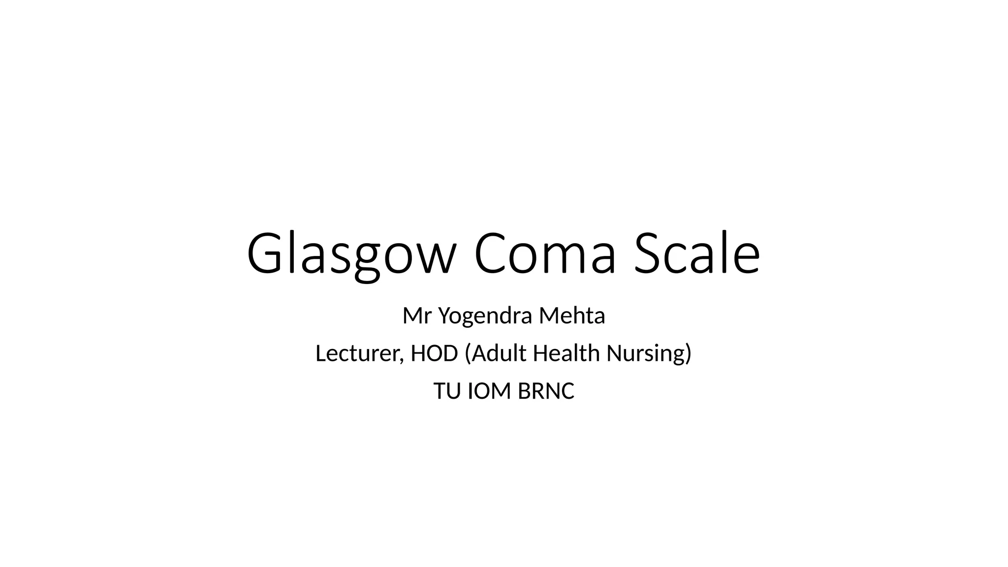 Glasgow Coma Scale
Mr Yogendra Mehta
Lecturer, HOD (Adult Health Nursing)
TU IOM BRNC
 