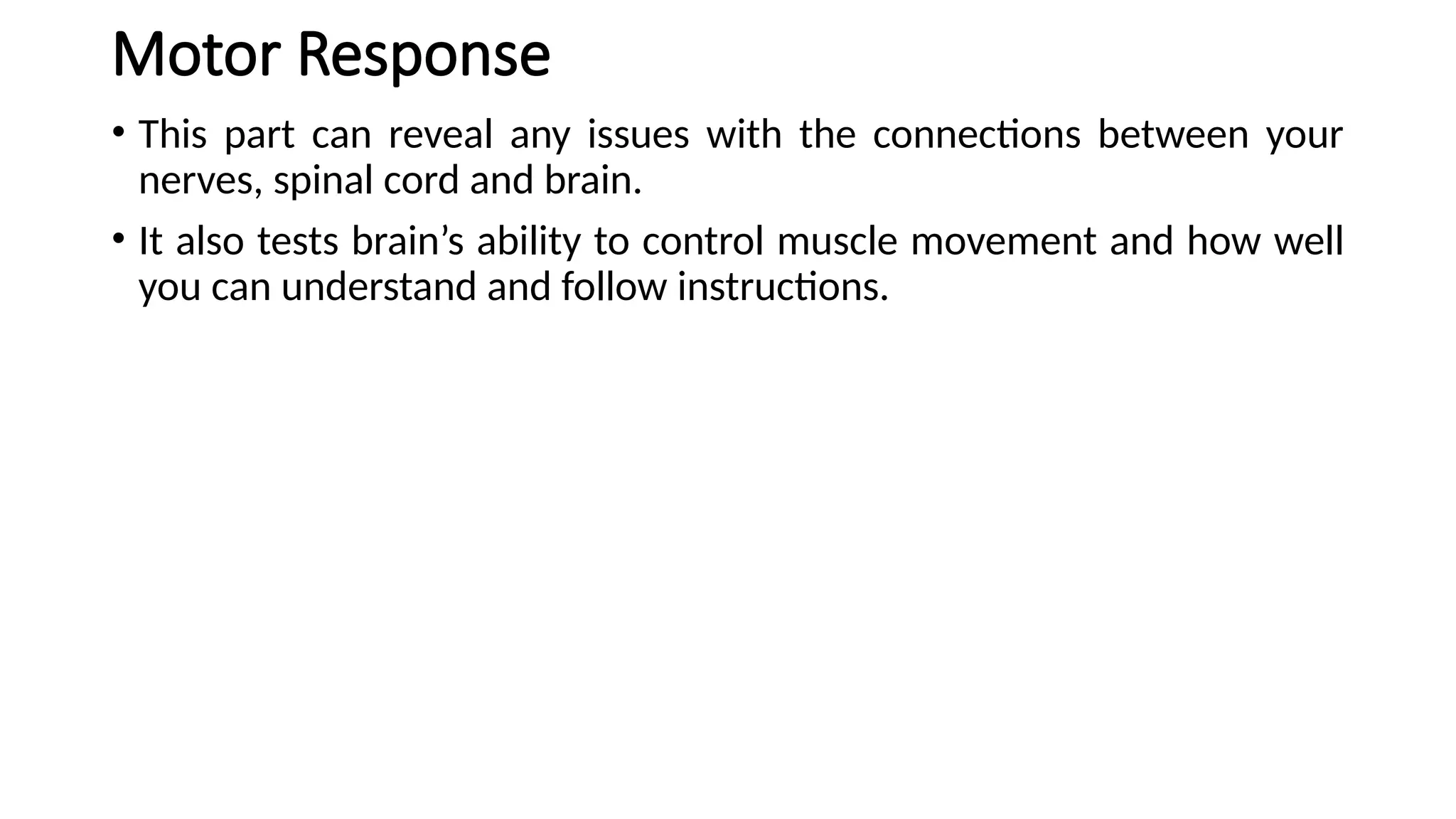Motor Response
• This part can reveal any issues with the connections between your
nerves, spinal cord and brain.
• It also tests brain’s ability to control muscle movement and how well
you can understand and follow instructions.
 