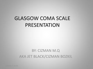 GLASGOW COMA SCALE
PRESENTATION
BY: CIZMAN M.Q
AKA JET BLACK/CIZMAN BOZKIL
5/6/2016 11:30 AM 1
 