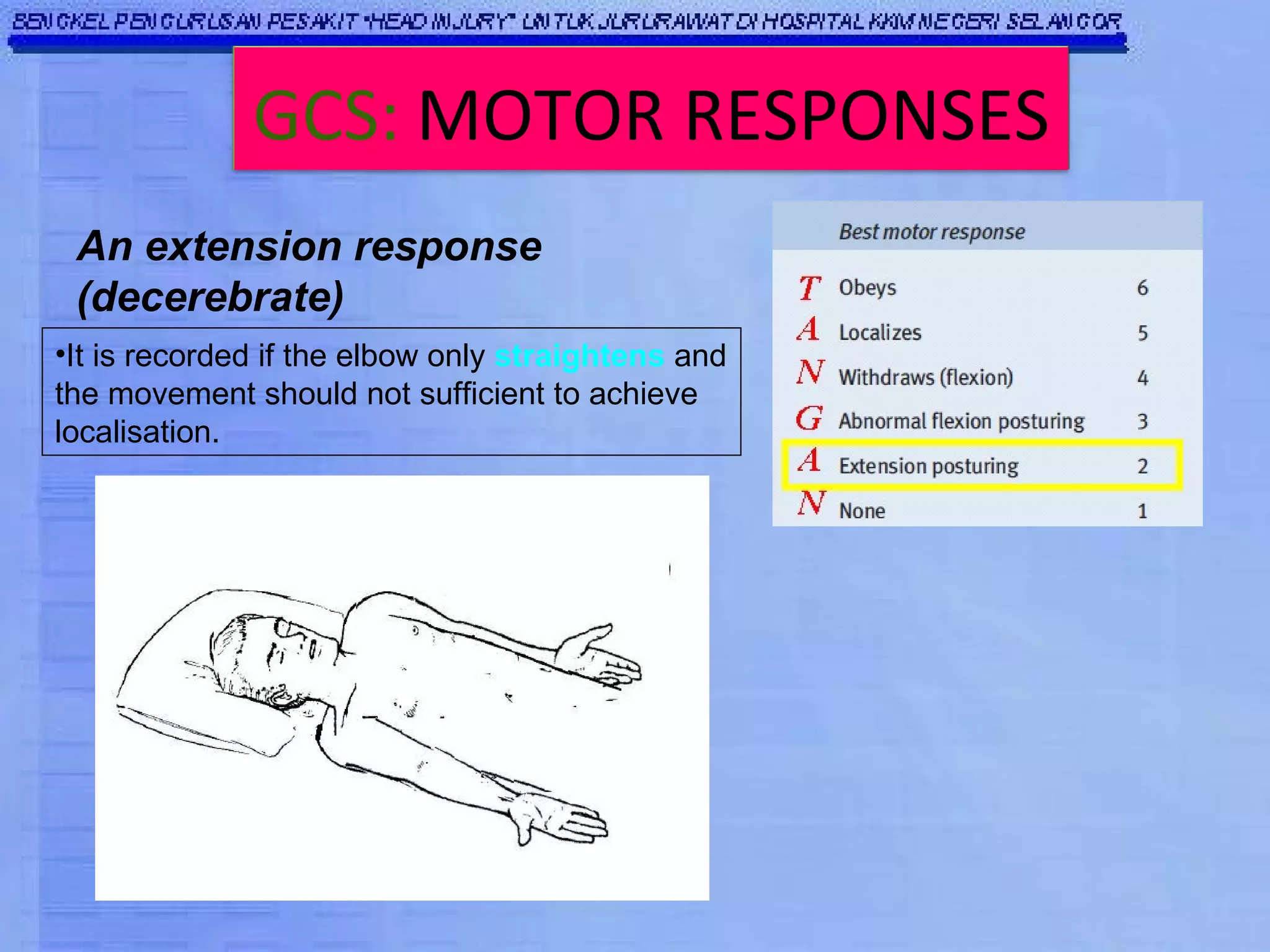 An extension response (decerebrate) It is recorded if the elbow only  straightens  and the movement should not sufficient to achieve localisation. GCS:   MOTOR RESPONSES 