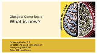 Glasgow Coma Scale
What is new?
Dr.Venugopalan P P
Director and Lead consultant in
Emergency Medicine
Aster DM Healthcare
 