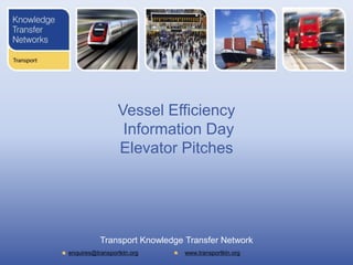 Vessel Efficiency
                  Information Day
                 Elevator Pitches




           Transport Knowledge Transfer Network
enquires@transportktn.org     www.transportktn.org
 