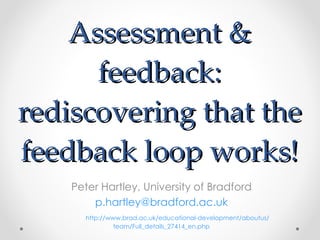 Assessment & feedback: rediscovering that the feedback loop works! Peter Hartley, University of Bradford [email_address] http :// www.brad.ac.uk /educational-development/ aboutus / team/Full_details_27414_en.php 