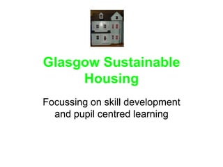 Glasgow Sustainable Housing Focussing on skill development and pupil centred learning 