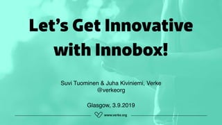 Let’s Get Innovative
with Innobox!
Suvi Tuominen & Juha Kiviniemi, Verke 
@verkeorg
Glasgow, 3.9.2019
 