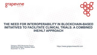 THE NEED FOR INTEROPERABILITY IN BLOCKCHAIN-BASED
INITIATIVES TO FACILITATE CLINICAL TRIALS: A COMBINED
IHE/HL7 APPROACH
https://www.grapevineworld.comGlasgow, IEEE Blockchain Forum
Massimiliano Masi / Abdallah Miladi
November 15, 2018
 