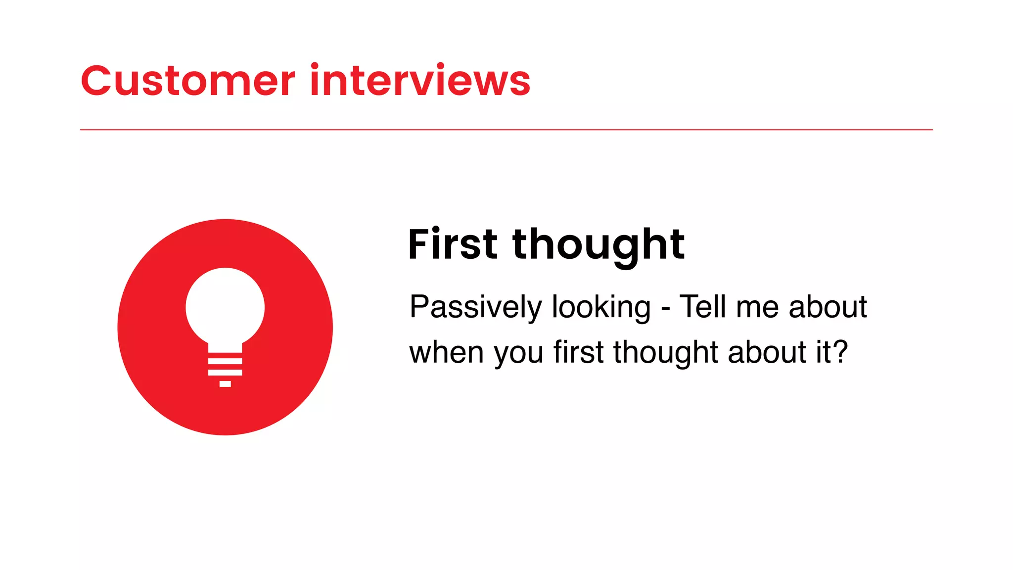 First thought
Passively looking - Tell me about
when you ﬁrst thought about it?
Customer interviews
 