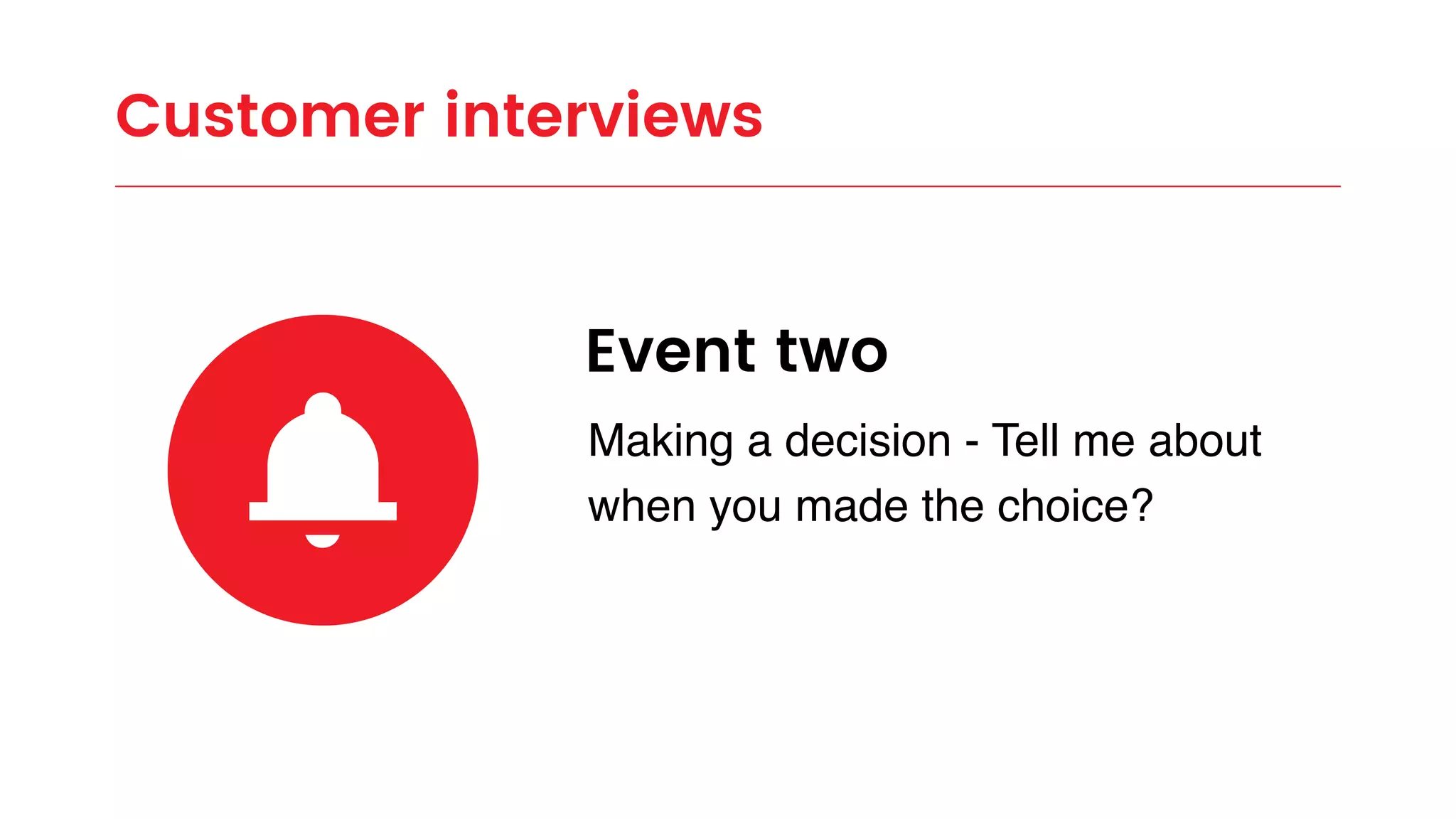 Customer interviews
Event two
Making a decision - Tell me about
when you made the choice?
 
