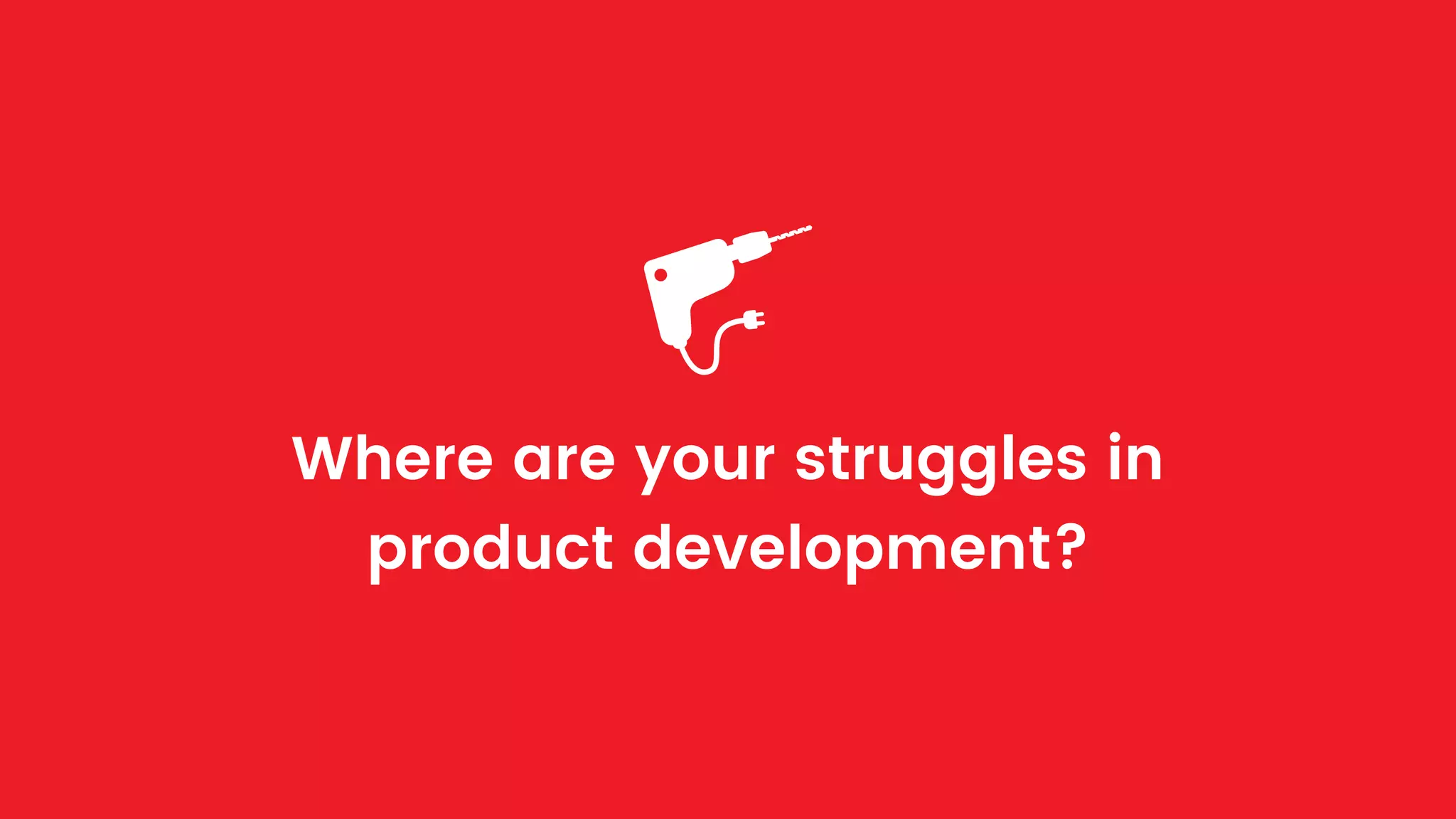 Where are your struggles in
product development?
 