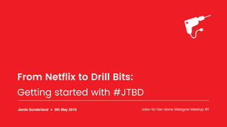 From Netflix to Drill Bits:
Getting started with #JTBD
Jamie Sunderland ! 9th May 2016 Jobs-to-be-done Glasgow Meetup #1
