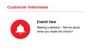 Customer interviews
Event two
Making a decision - Tell me about
when you made the choice?