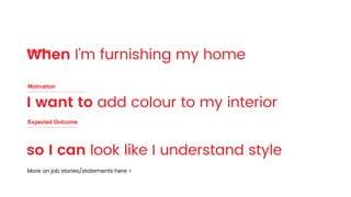 When I’m furnishing my home
I want to add colour to my interior
so I can look like I understand style
Motivation
Situation
Expected Outcome
More on job stories/statements here >
