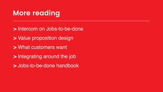 More reading
> Intercom on Jobs-to-be-done
> Value proposition design
> What customers want
> Integrating around the job
> Jobs-to-be-done handbook