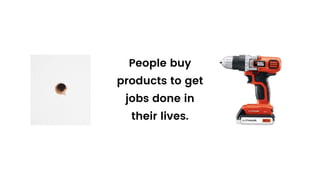 People buy
products to get
jobs done in
their lives.