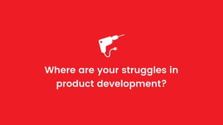 Where are your struggles in
product development?