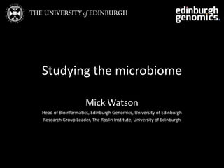 Studying the microbiome 
Mick Watson 
Head of Bioinformatics, Edinburgh Genomics, University of Edinburgh 
Research Group Leader, The Roslin Institute, University of Edinburgh 
 