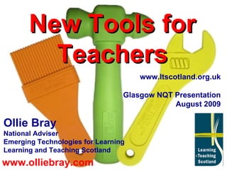 www.olliebray.com New Tools for Teachers Ollie Bray National Adviser Emerging Technologies for Learning Learning and Teaching Scotland www.ltscotland.org.uk Glasgow NQT Presentation August 2009 