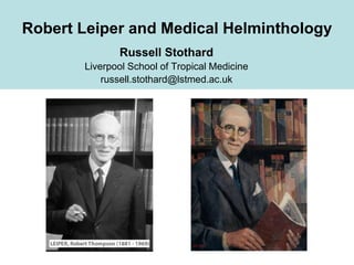 Robert Leiper and Medical Helminthology
Russell Stothard
Liverpool School of Tropical Medicine
russell.stothard@lstmed.ac.uk
 