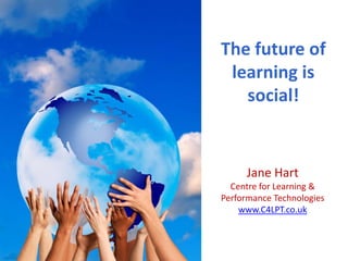 The future of 
 learning is 
   social!


     Jane Hart 
  Centre for Learning & 
Performance Technologies
    www.C4LPT.co.uk
 