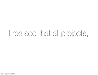 I realised that all projects,



Wednesday, 3 March 2010
 