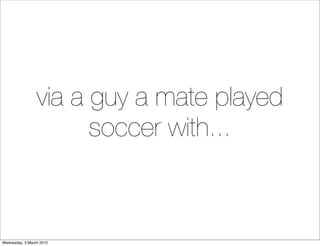 via a guy a mate played
                       soccer with...



Wednesday, 3 March 2010
 