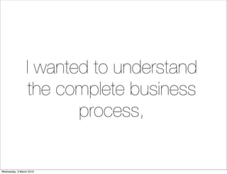 I wanted to understand
                 the complete business
                        process,


Wednesday, 3 March 2010
 