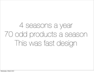 4 seasons a year
      70 odd products a season
         This was fast design


Wednesday, 3 March 2010
 