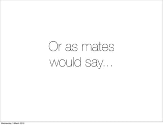 Or as mates
                          would say...



Wednesday, 3 March 2010
 