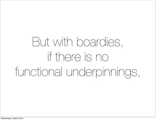But with boardies,
                     if there is no
              functional underpinnings,


Wednesday, 3 March 2010
 