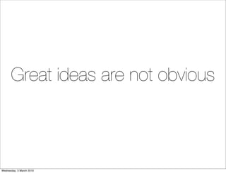 Great ideas are not obvious
                          (except in hindsight)




Wednesday, 3 March 2010
 