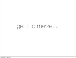 get it to market...
                             (except in hindsight)




Wednesday, 3 March 2010
 