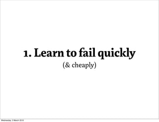 1. Learn to fail quickly
                              (& cheaply)




Wednesday, 3 March 2010
 
