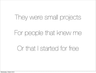 They were small projects

                          For people that knew me

                          Or that I started f...