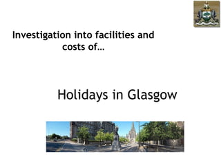 Investigation into facilities and
           costs of…




          Holidays in Glasgow
 