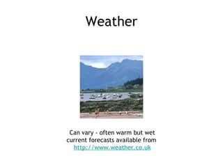 Weather




 Can vary - often warm but wet
current forecasts available from
  http://www.weather.co.uk
 