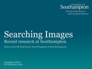 Searching Images
Recent research at Southampton
Joint work with Paul Lewis, David Dupplaw & Sina Samangooei
Jonathon Hare  
21 February 2011
 
