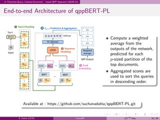 .
.
.
.
.
.
.
.
.
.
.
.
.
.
.
.
.
.
.
.
.
.
.
.
.
.
.
.
.
.
.
.
.
.
.
.
.
.
.
.
A ‘Pointwise-Query, Listwise-Document’-based QPP Approach (SIGIR’22)
End-to-end Architecture of qppBERT-PL
Compute a weighted
average from the
outputs of the network,
predicted for each
p-sized partition of the
top documents.
Aggregated scores are
used to sort the queries
in descending order.
Available at : https://github.com/suchanadatta/qppBERT-PL.git
S. Datta (UCD) CausalIR 23rd May 34 / 39
 
