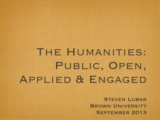 The Humanities:
Public, Open,
Applied & Engaged
Steven Lubar
Brown University
September 2013
 