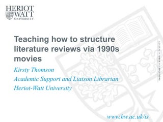 www.hw.ac.uk/is
Teaching how to structure
literature reviews via 1990s
movies
Kirsty Thomson
Academic Support and Liaison Librarian
Heriot-Watt University
 