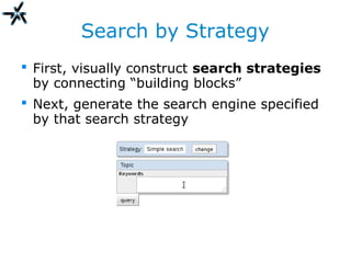Search by Strategy
 First, visually construct search strategies
by connecting “building blocks”
 Next, generate the search engine specified
by that search strategy
 