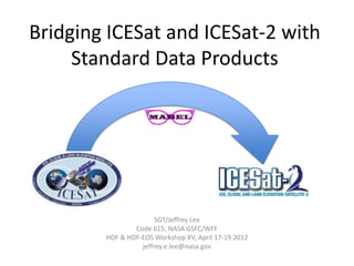 Bridging ICESat and ICESat-2 with
Standard Data Products

SGT/Jeffrey Lee
Code 615, NASA GSFC/WFF
HDF & HDF-EOS Workshop XV, April 17-19 2012
jeffrey.e.lee@nasa.gov

 