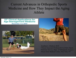 Current Advances in Orthopedic Sports
                 Medicine and How They Impact the Aging
                                Athlete




                                     Jonathan L. Glashow, M.D.
                                     Clinical Associate Professor & Co-Chief, Sports
                                     Medicine Service, Dept. of Orthopaedic Surgery,
                                     Mount Sinai Medical Center, New York, NY


Wednesday, October 3, 12
 
